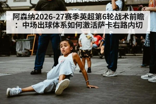 阿森纳2026-27赛季英超第6轮战术前瞻：中场出球体系如何激活萨卡右路内切
