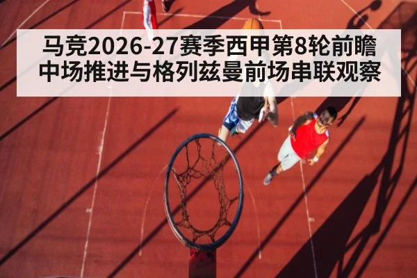 马竞2026-27赛季西甲第8轮前瞻 中场推进与格列兹曼前场串联观察