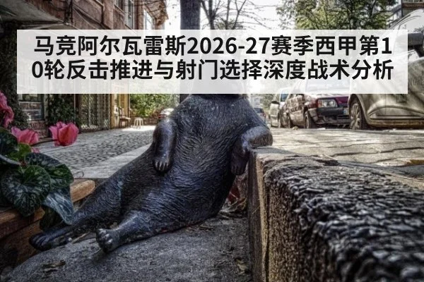 马竞阿尔瓦雷斯2026-27赛季西甲第10轮反击推进与射门选择深度战术分析
