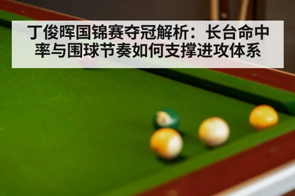 丁俊晖国锦赛夺冠解析:长台命中率与围球节奏如何支撑进攻体系